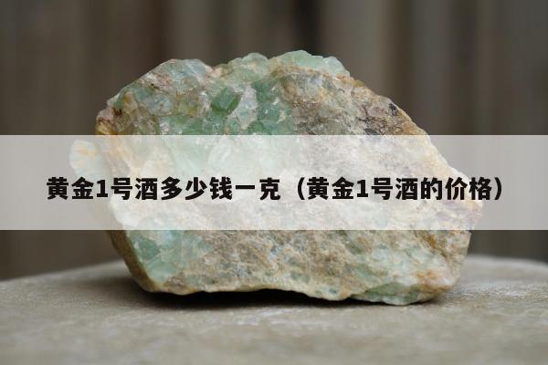 黄金1号酒多少钱一克，黄金1号酒的价格