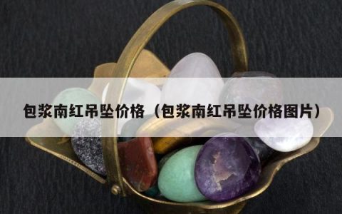包浆南红吊坠价格，包浆南红吊坠价格图片