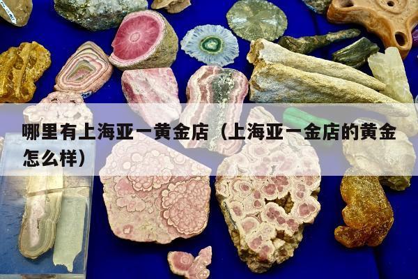 哪里有上海亚一黄金店，上海亚一金店的黄金怎么样