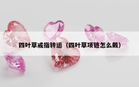 四叶草戒指转运，四叶草项链怎么戴