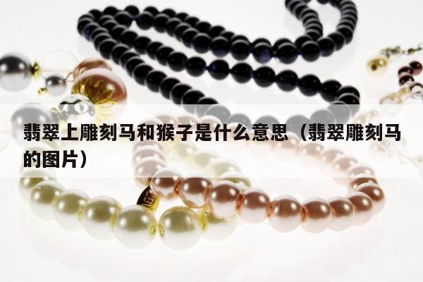 翡翠上雕刻马和猴子是什么意思，翡翠雕刻马的图片