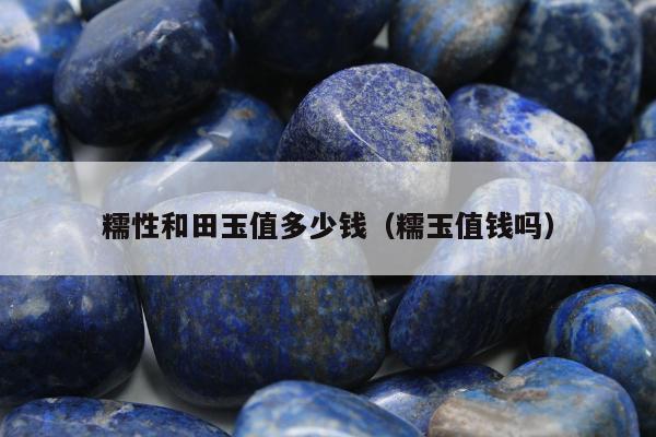 糯性和田玉值多少钱，糯玉值钱吗