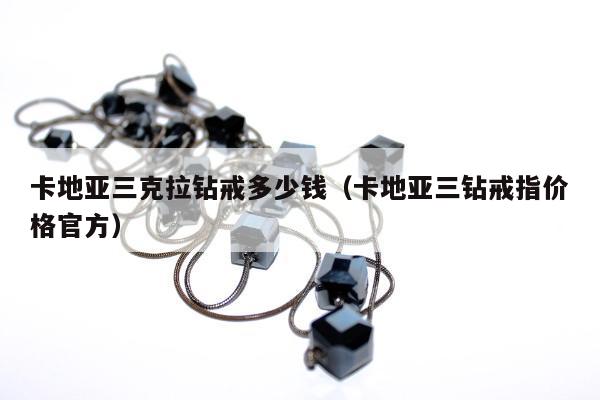 卡地亚三克拉钻戒多少钱，卡地亚三钻戒指价格官方