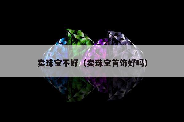 卖珠宝不好，卖珠宝首饰好吗