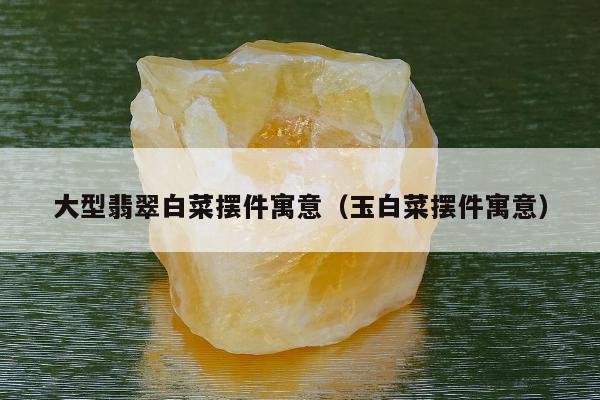 大型翡翠白菜摆件寓意，玉白菜摆件寓意