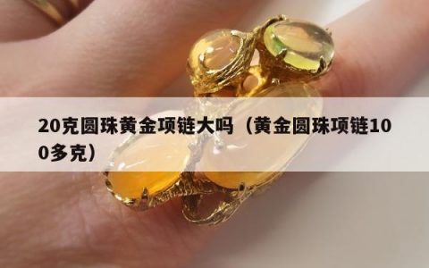 20克圆珠黄金项链大吗，黄金圆珠项链100多克