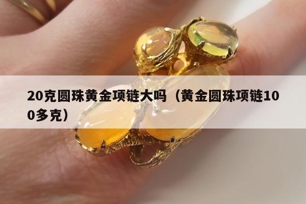 0克圆珠黄金项链大吗，黄金圆珠项链100多克"
