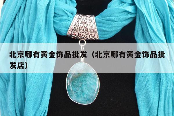 北京哪有黄金饰品批发，北京哪有黄金饰品批发店