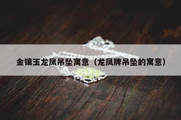 金镶玉龙凤吊坠寓意，龙凤牌吊坠的寓意