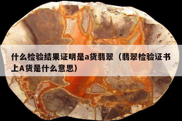 什么检验结果证明是a货翡翠，翡翠检验证书上A货是什么意思