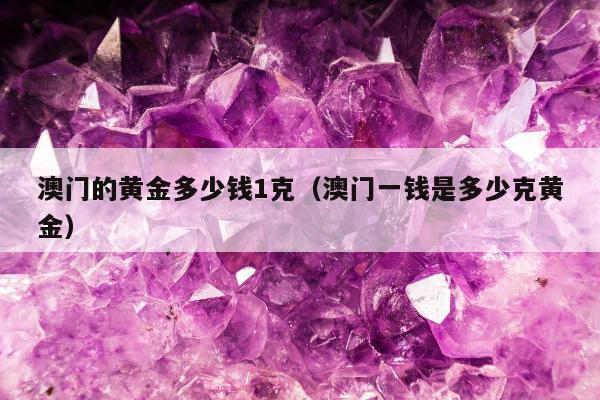 澳门的黄金多少钱1克，澳门一钱是多少克黄金