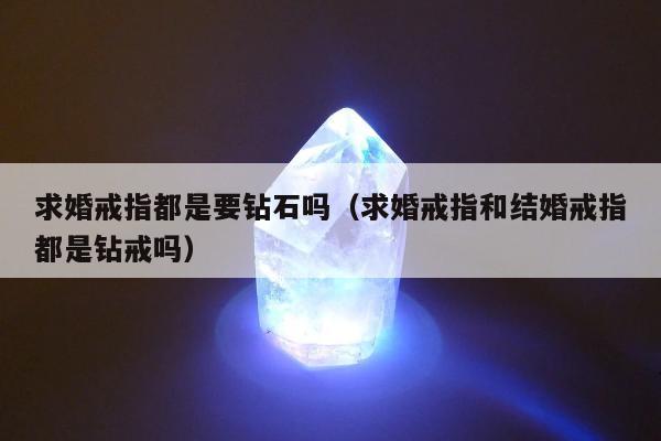 求婚戒指都是要钻石吗，求婚戒指和结婚戒指都是钻戒吗