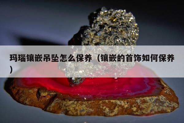 玛瑙镶嵌吊坠怎么保养，镶嵌的首饰如何保养