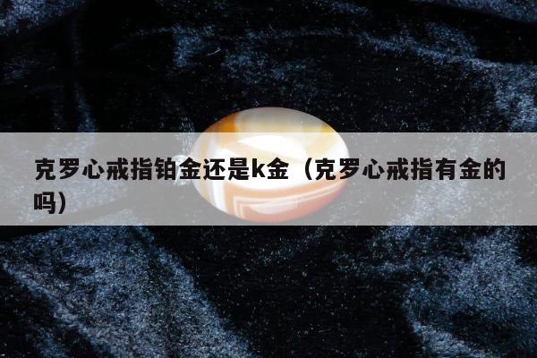 克罗心戒指铂金还是k金，克罗心戒指有金的吗