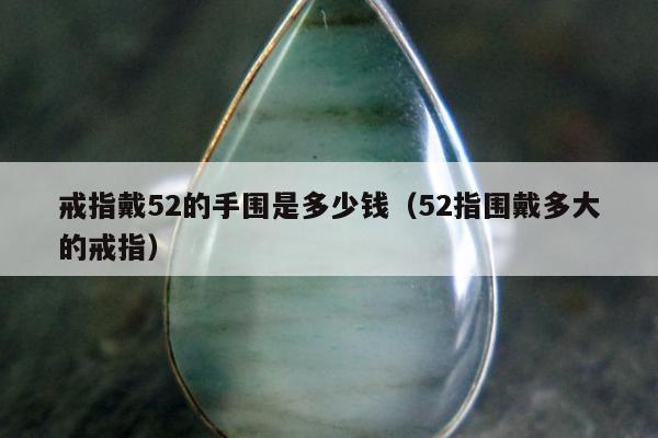 戒指戴52的手围是多少钱，52指围戴多大的戒指