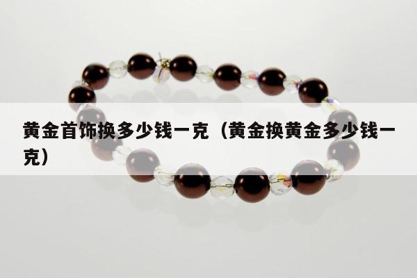黄金首饰换多少钱一克，黄金换黄金多少钱一克