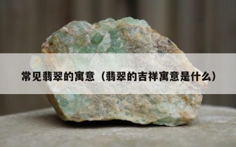 常见翡翠的寓意，翡翠的吉祥寓意是什么