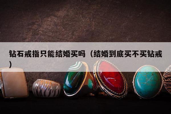 钻石戒指只能结婚买吗，结婚到底买不买钻戒