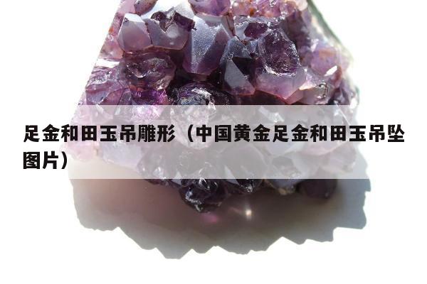 足金和田玉吊雕形，中国黄金足金和田玉吊坠图片