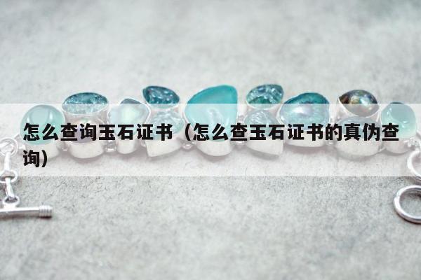 怎么查询玉石证书，怎么查玉石证书的真伪查询