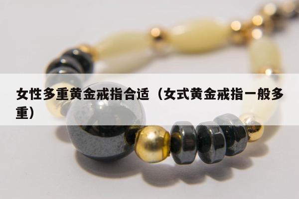 女性多重黄金戒指合适，女式黄金戒指一般多重