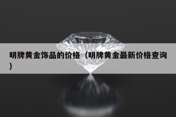 明牌黄金饰品的价格，明牌黄金最新价格查询