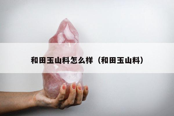 和田玉山料怎么样，和田玉山料