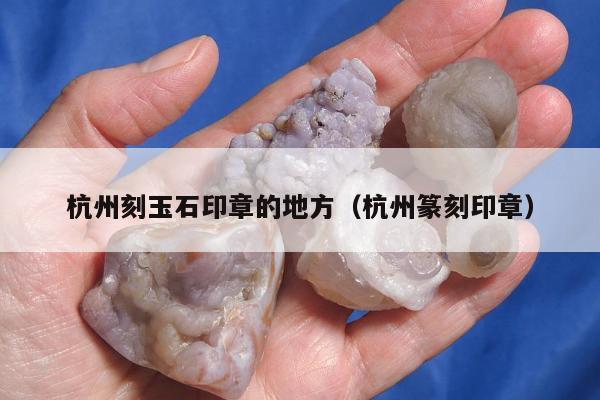杭州刻玉石印章的地方，杭州篆刻印章