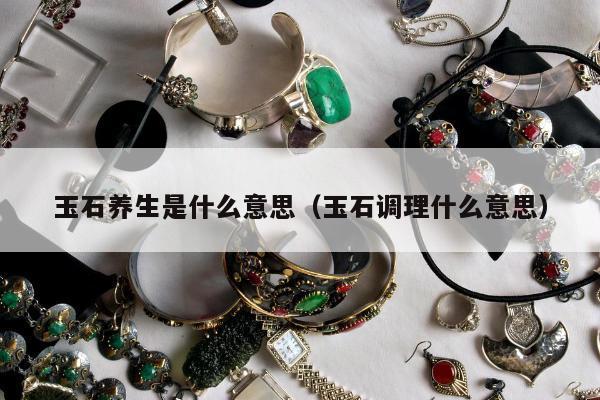 玉石养生是什么意思，玉石调理什么意思