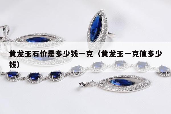 黄龙玉石价是多少钱一克，黄龙玉一克值多少钱