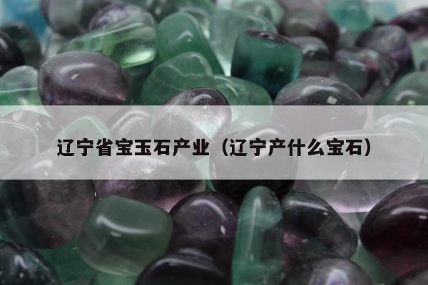 辽宁省宝玉石产业，辽宁产什么宝石