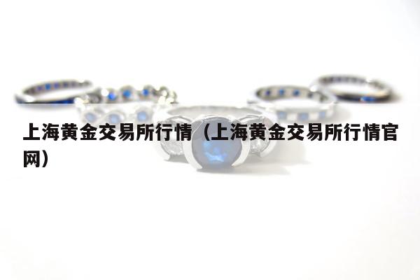 上海黄金交易所行情，上海黄金交易所行情官网