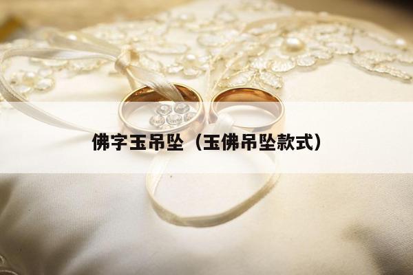 佛字玉吊坠，玉佛吊坠款式