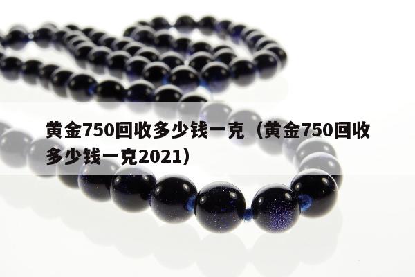 黄金750回收多少钱一克，黄金750回收多少钱一克2021