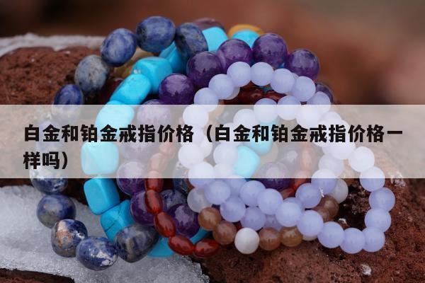 白金和铂金戒指价格，白金和铂金戒指价格一样吗