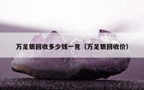 万足银回收多少钱一克，万足银回收价
