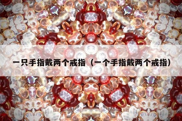 一只手指戴两个戒指，一个手指戴两个戒指