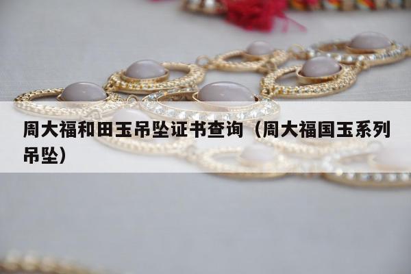 周大福和田玉吊坠证书查询，周大福国玉系列吊坠
