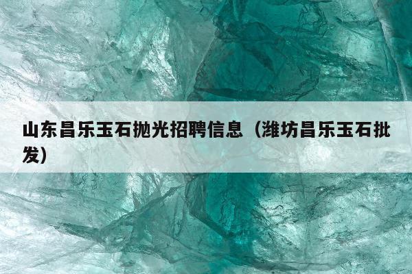 山东昌乐玉石抛光招聘信息，潍坊昌乐玉石批发