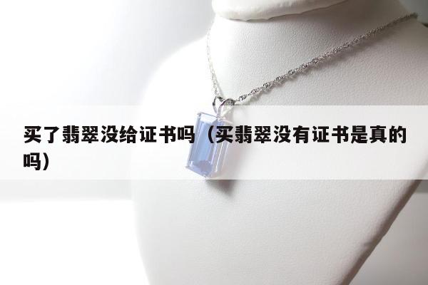 买了翡翠没给证书吗，买翡翠没有证书是真的吗