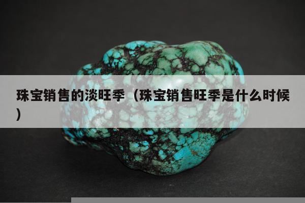 珠宝销售的淡旺季，珠宝销售旺季是什么时候
