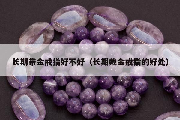 长期带金戒指好不好，长期戴金戒指的好处
