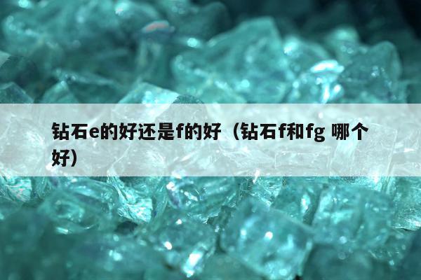 钻石e的好还是f的好，钻石f和fg 哪个好