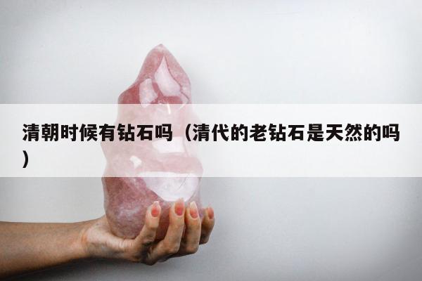 清朝时候有钻石吗，清代的老钻石是天然的吗