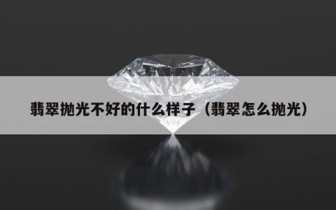翡翠抛光不好的什么样子，翡翠怎么抛光