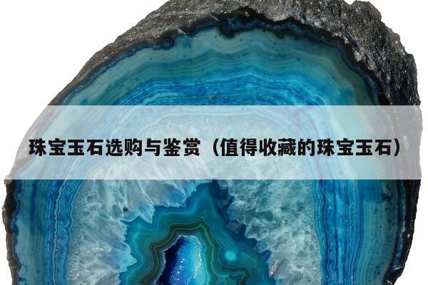 珠宝玉石选购与鉴赏，值得收藏的珠宝玉石