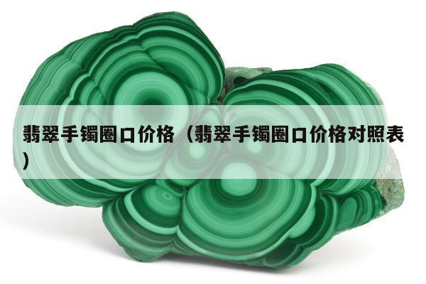 翡翠手镯圈口价格，翡翠手镯圈口价格对照表