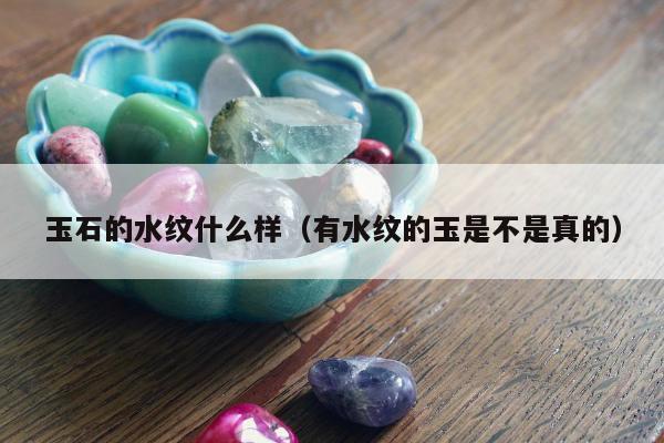 玉石的水纹什么样，有水纹的玉是不是真的