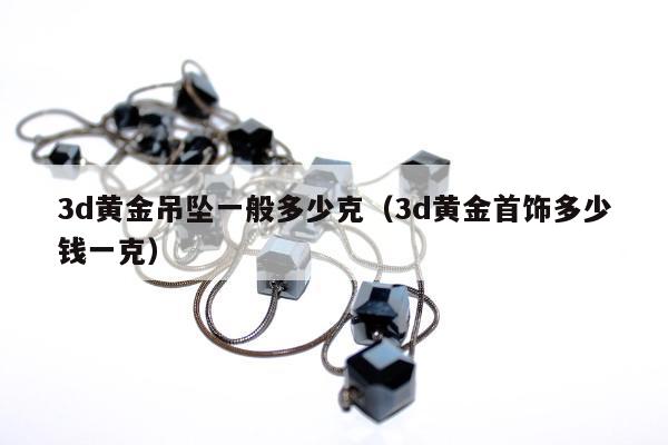 d黄金吊坠一般多少克，3d黄金首饰多少钱一克"