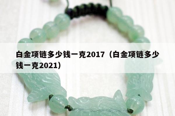 白金项链多少钱一克2017，白金项链多少钱一克2021